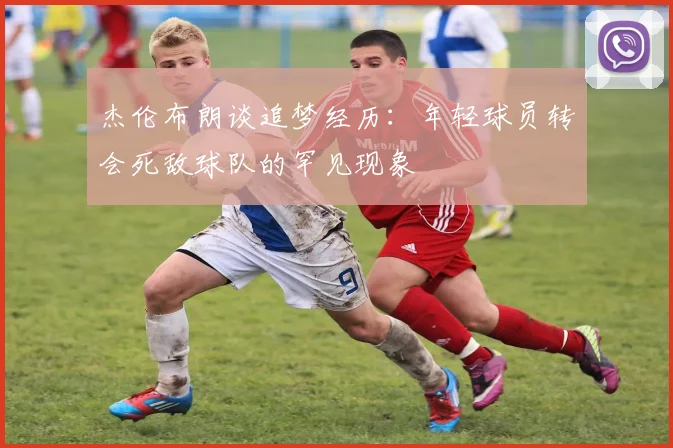 杰伦布朗谈追梦经历：年轻球员转会死敌球队的罕见现象