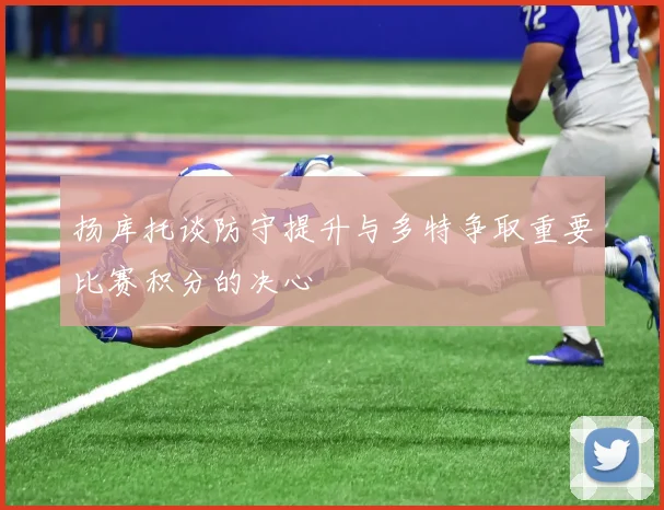 扬库托谈防守提升与多特争取重要比赛积分的决心