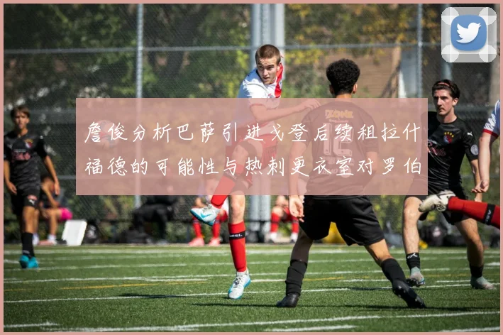 詹俊分析巴萨引进戈登后续租拉什福德的可能性与热刺更衣室对罗伯逊的需求