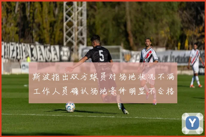 斯波指出双方球员对场地状况不满工作人员确认场地条件明显不合格