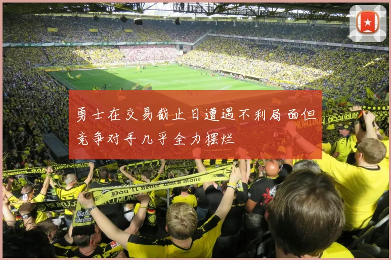 勇士在交易截止日遭遇不利局面但竞争对手几乎全力摆烂
