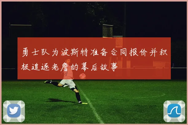 勇士队为波斯特准备合同报价并积极追逐老詹的幕后故事