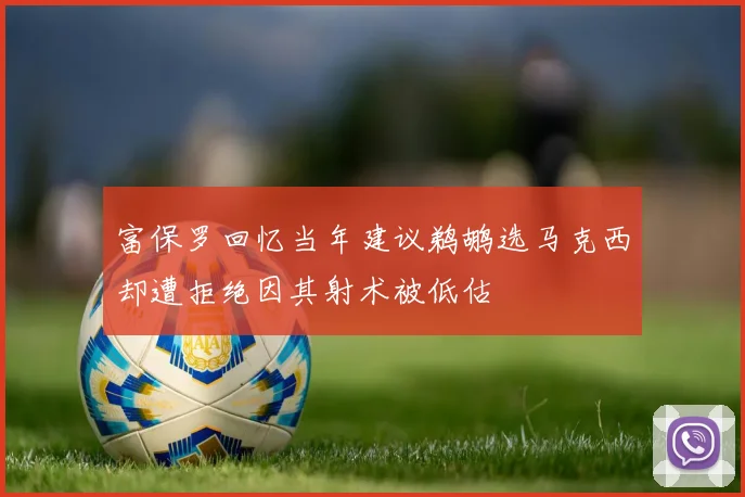 富保罗回忆当年建议鹈鹕选马克西却遭拒绝因其射术被低估
