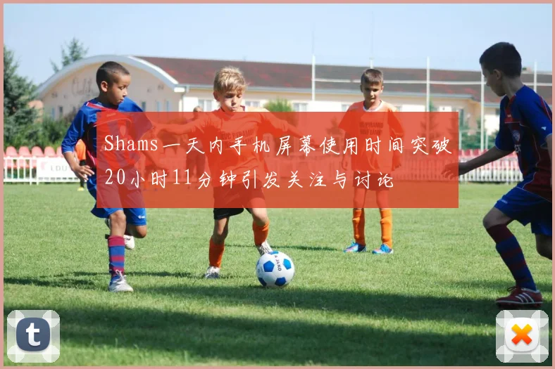 Shams一天内手机屏幕使用时间突破20小时11分钟引发关注与讨论