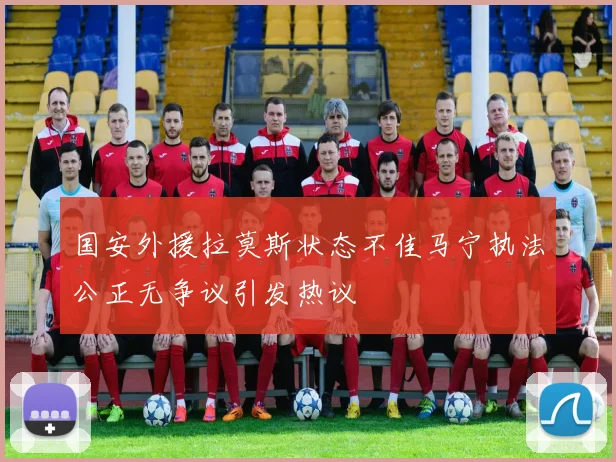 国安外援拉莫斯状态不佳马宁执法公正无争议引发热议