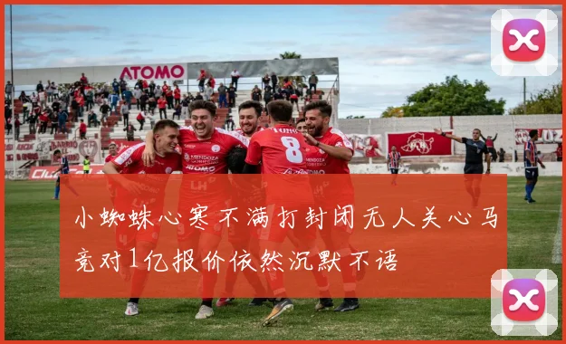 小蜘蛛心寒不满打封闭无人关心马竞对1亿报价依然沉默不语