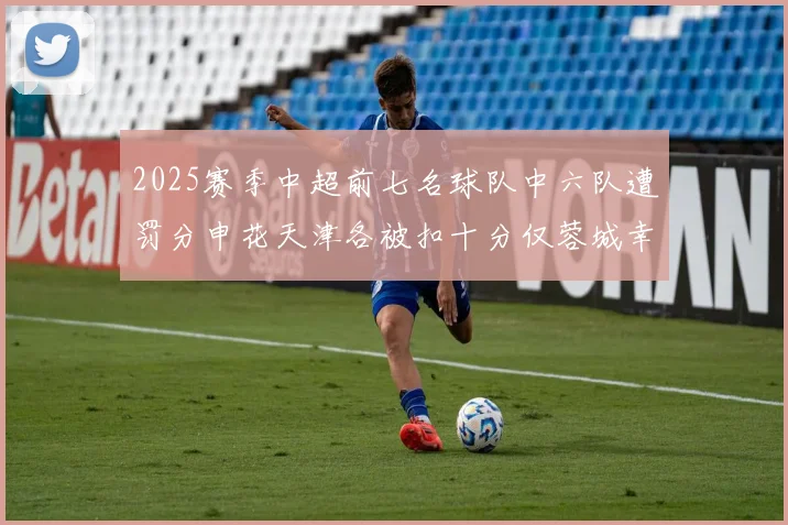 2025赛季中超前七名球队中六队遭罚分申花天津各被扣十分仅蓉城幸免