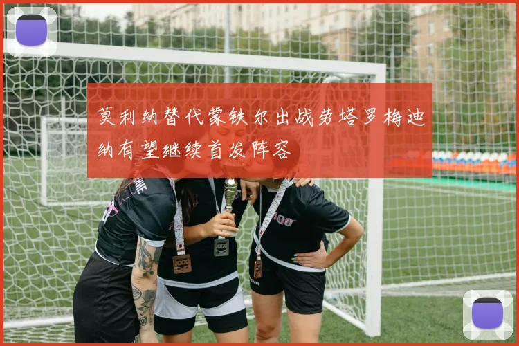 莫利纳替代蒙铁尔出战劳塔罗梅迪纳有望继续首发阵容