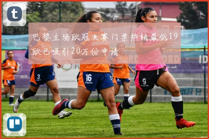 巴黎主场欧冠决赛门票热销最低19欧已吸引20万份申请
