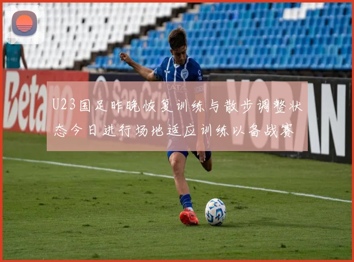 U23国足昨晚恢复训练与散步调整状态今日进行场地适应训练以备战赛事