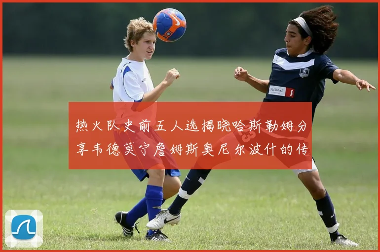 热火队史前五人选揭晓哈斯勒姆分享韦德莫宁詹姆斯奥尼尔波什的传奇地位