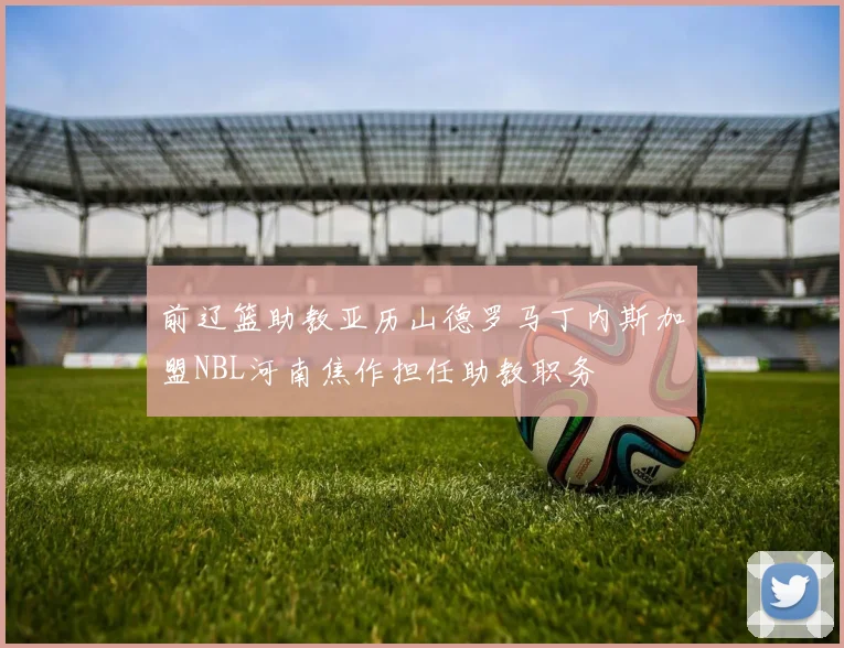前辽篮助教亚历山德罗马丁内斯加盟NBL河南焦作担任助教职务