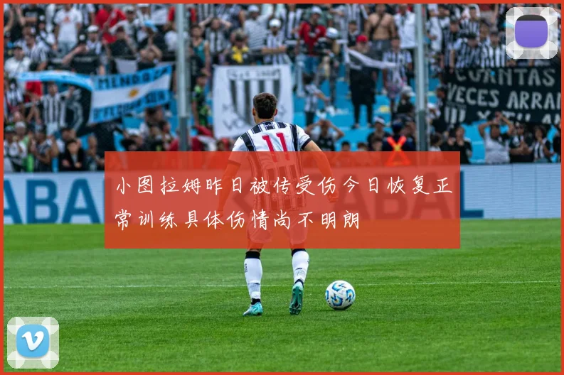 小图拉姆昨日被传受伤今日恢复正常训练具体伤情尚不明朗