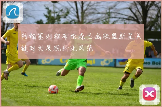 约翰塞利称布伦森已成联盟新星关键时刻展现科比风范