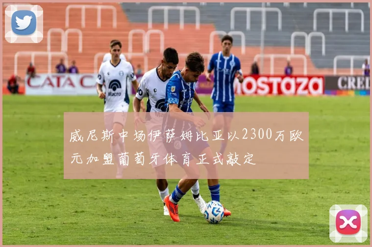 威尼斯中场伊萨姆比亚以2300万欧元加盟葡萄牙体育正式敲定