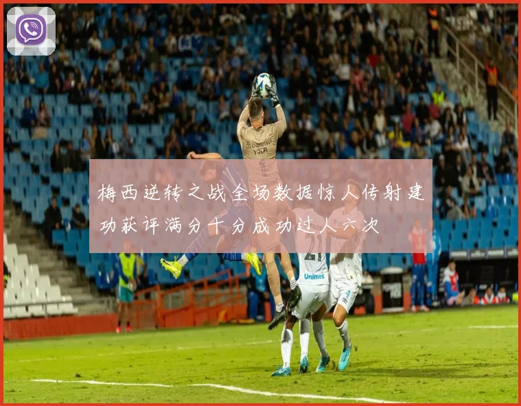 梅西逆转之战全场数据惊人传射建功获评满分十分成功过人六次