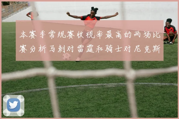 本赛季常规赛收视率最高的两场比赛分析马刺对雷霆和骑士对尼克斯的精彩对决
