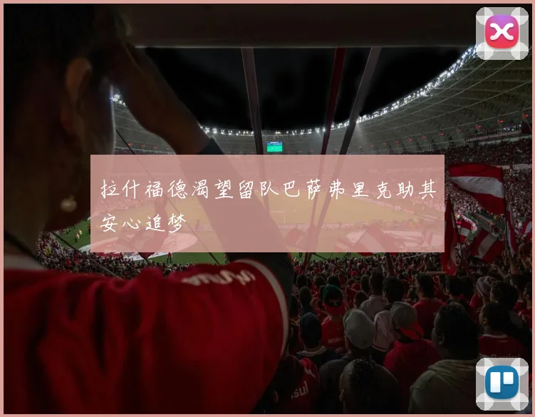 拉什福德渴望留队巴萨弗里克助其安心追梦