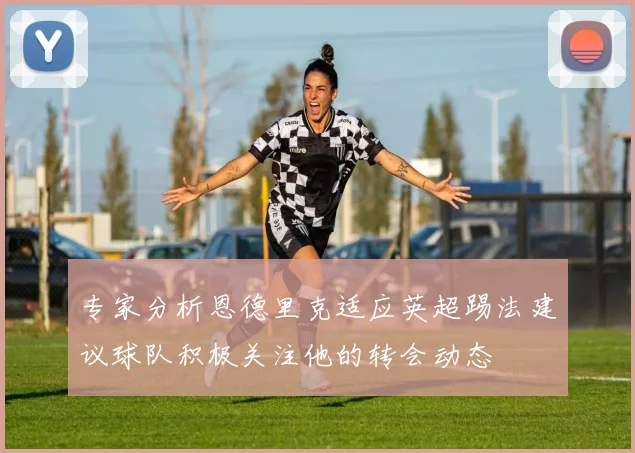 专家分析恩德里克适应英超踢法建议球队积极关注他的转会动态
