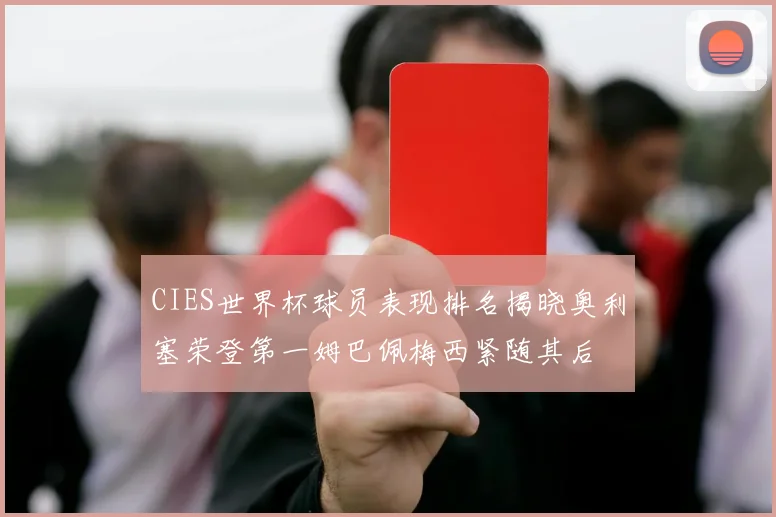 CIES世界杯球员表现排名揭晓奥利塞荣登第一姆巴佩梅西紧随其后