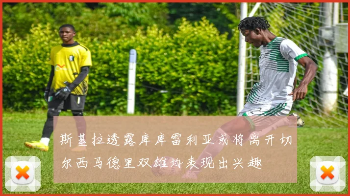 斯基拉透露库库雷利亚或将离开切尔西马德里双雄均表现出兴趣