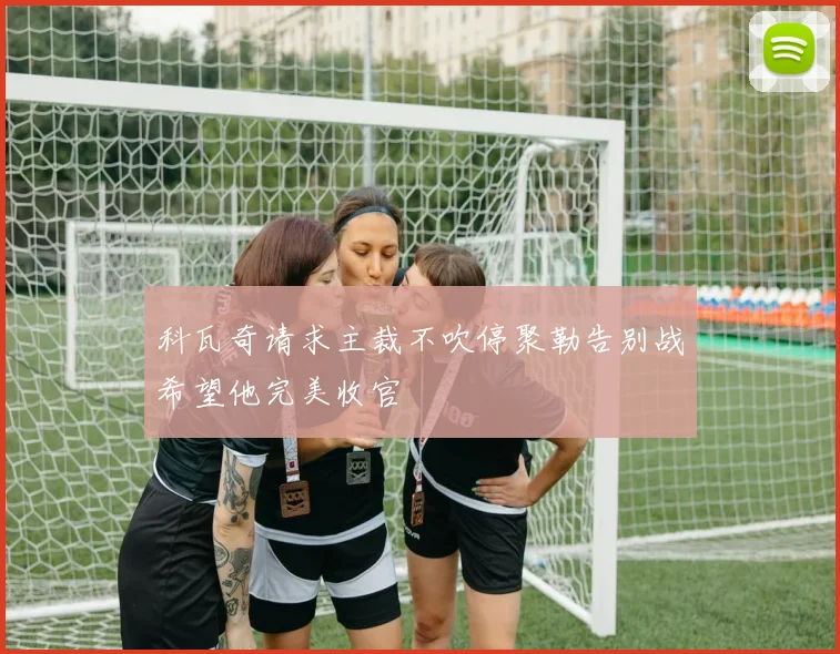 科瓦奇请求主裁不吹停聚勒告别战希望他完美收官
