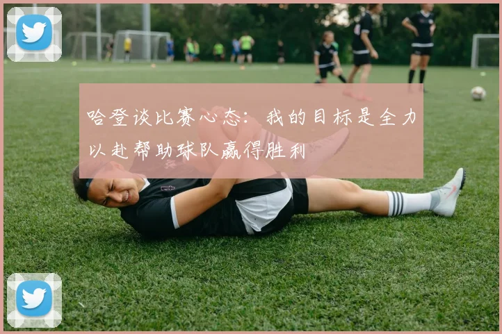 哈登谈比赛心态：我的目标是全力以赴帮助球队赢得胜利
