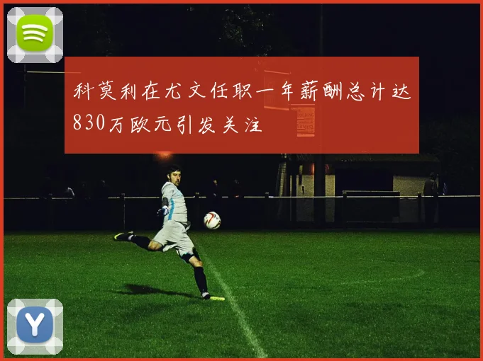 科莫利在尤文任职一年薪酬总计达830万欧元引发关注