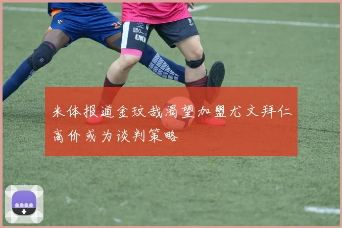 米体报道金玟哉渴望加盟尤文拜仁高价或为谈判策略